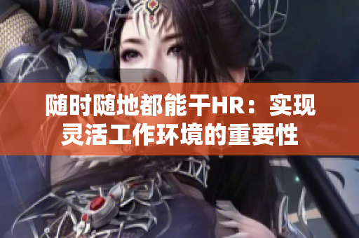 随时随地都能干HR：实现灵活工作环境的重要性