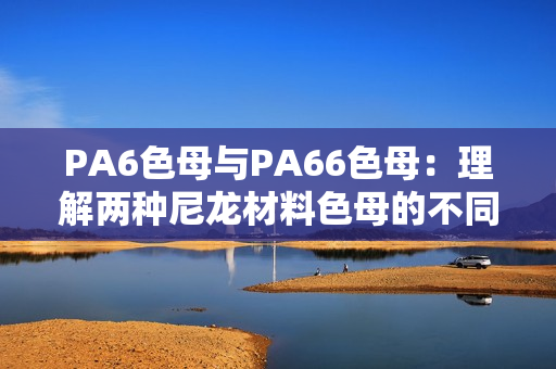 PA6色母与PA66色母：理解两种尼龙材料色母的不同