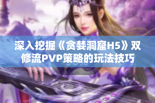 深入挖掘《贪婪洞窟H5》双修流PVP策略的玩法技巧