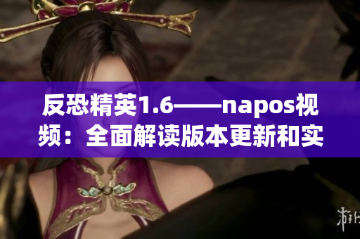 反恐精英1.6——napos视频：全面解读版本更新和实战技巧