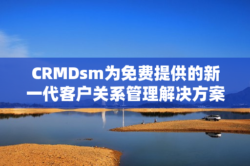 CRMDsm为免费提供的新一代客户关系管理解决方案