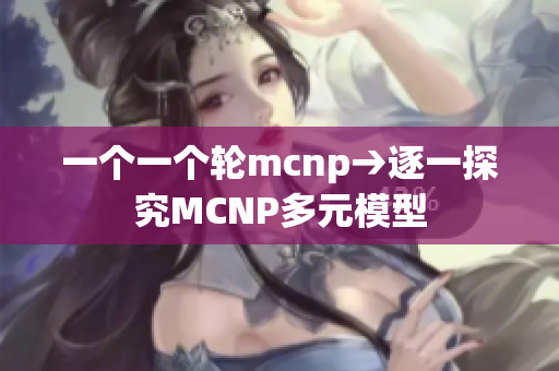 一个一个轮mcnp→逐一探究MCNP多元模型