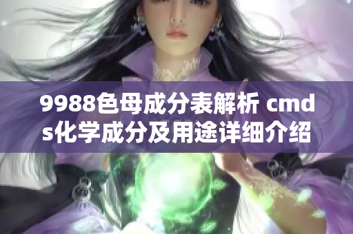 9988色母成分表解析 cmds化学成分及用途详细介绍