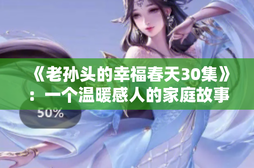 《老孙头的幸福春天30集》：一个温暖感人的家庭故事-福福终极幸福