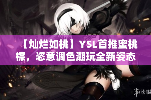 【灿烂如桃】YSL首推蜜桃棕，恣意调色潮玩全新姿态