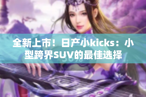 全新上市！日产小kicks：小型跨界SUV的最佳选择