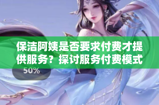 保洁阿姨是否要求付费才提供服务？探讨服务付费模式的利弊