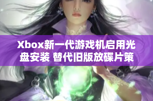 Xbox新一代游戏机启用光盘安装 替代旧版放碟片策略