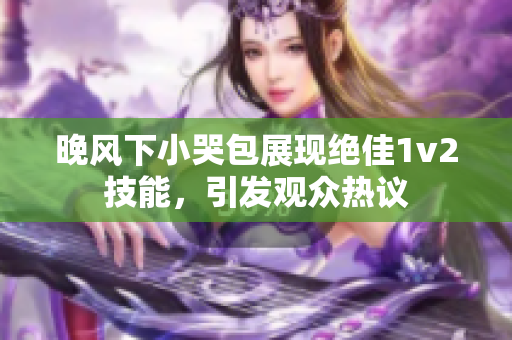 晚风下小哭包展现绝佳1v2技能，引发观众热议