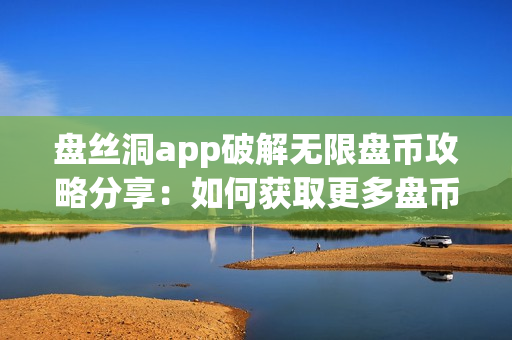 盘丝洞app破解无限盘币攻略分享：如何获取更多盘币？