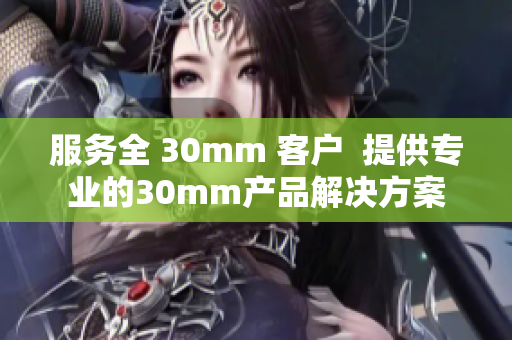 服务全 30mm 客户  提供专业的30mm产品解决方案