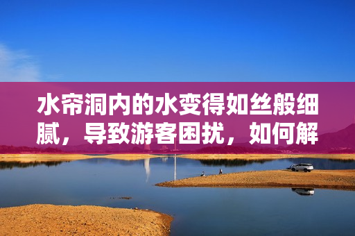 水帘洞内的水变得如丝般细腻，导致游客困扰，如何解决这一问题？