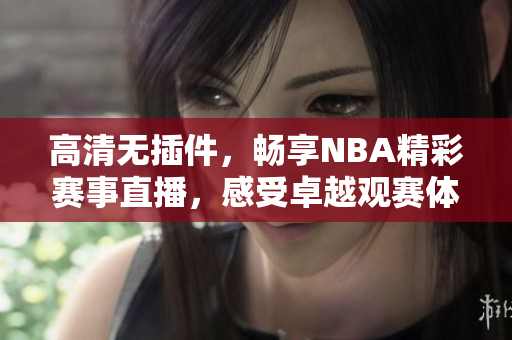 高清无插件，畅享NBA精彩赛事直播，感受卓越观赛体验！