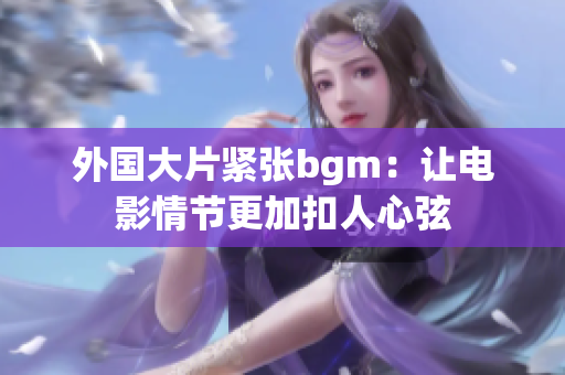 外国大片紧张bgm：让电影情节更加扣人心弦