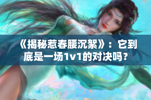 《揭秘惹春腰沉絮》：它到底是一场1v1的对决吗？