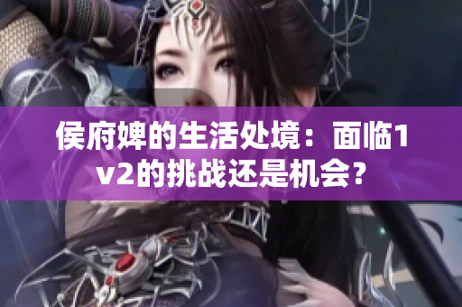 侯府婢的生活处境：面临1v2的挑战还是机会？