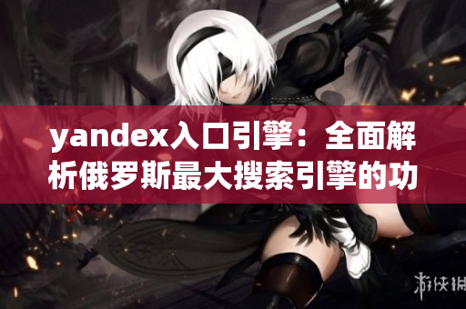 yandex入口引擎：全面解析俄罗斯最大搜索引擎的功能与特点