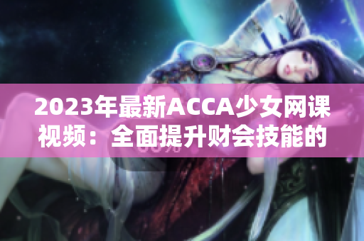 2023年最新ACCA少女网课视频：全面提升财会技能的新选择！