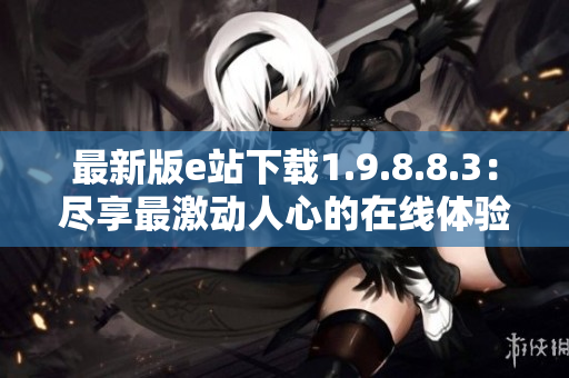 最新版e站下载1.9.8.8.3：尽享最激动人心的在线体验！