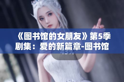 《图书馆的女朋友》第5季剧集：爱的新篇章-图书馆姑娘的挑战