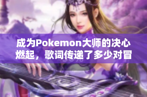 成为Pokemon大师的决心燃起，歌词传递了多少对冒险的坚定！