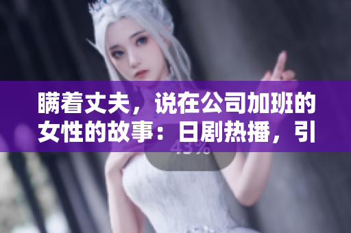 瞒着丈夫，说在公司加班的女性的故事：日剧热播，引发观众共鸣