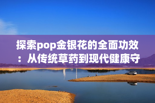 探索pop金银花的全面功效：从传统草药到现代健康守护