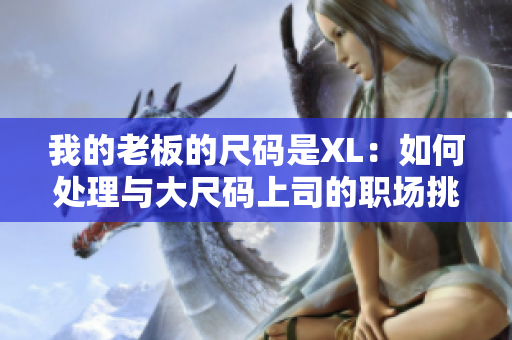 我的老板的尺码是XL：如何处理与大尺码上司的职场挑战？