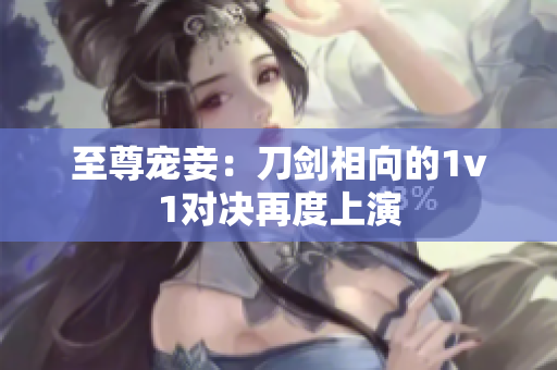 至尊宠妾：刀剑相向的1v1对决再度上演