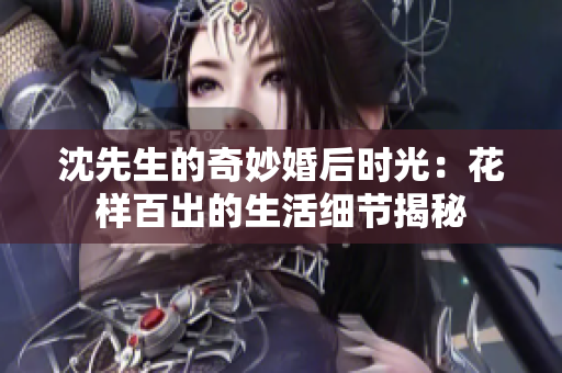 沈先生的奇妙婚后时光：花样百出的生活细节揭秘