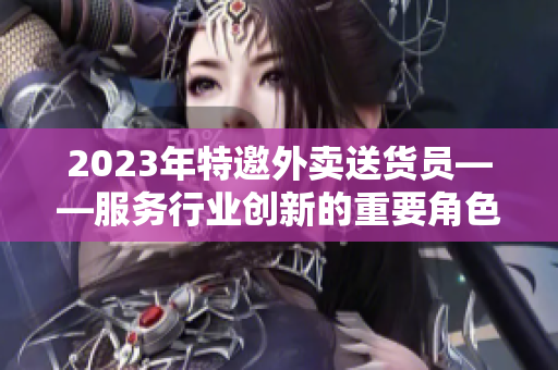 2023年特邀外卖送货员——服务行业创新的重要角色