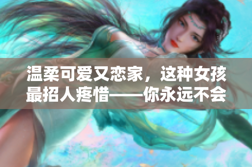 温柔可爱又恋家，这种女孩最招人疼惜——你永远不会忘记！