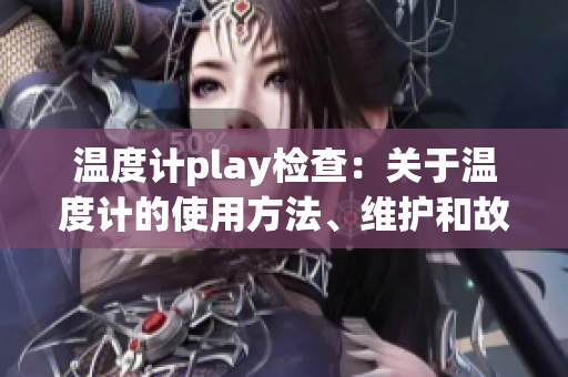 温度计play检查：关于温度计的使用方法、维护和故障排查