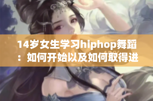 14岁女生学习hiphop舞蹈：如何开始以及如何取得进展