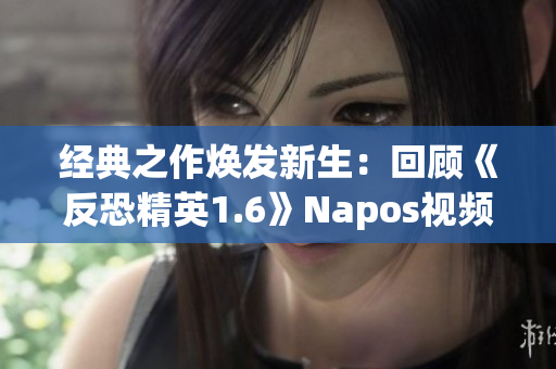 经典之作焕发新生：回顾《反恐精英1.6》Napos视频的魅力