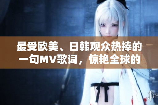 最受欧美、日韩观众热捧的一句MV歌词，惊艳全球的最新MV聚焦点