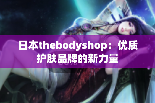 日本thebodyshop：优质护肤品牌的新力量