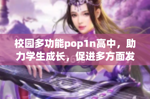 校园多功能pop1n高中，助力学生成长，促进多方面发展