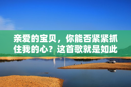 亲爱的宝贝，你能否紧紧抓住我的心？这首歌就是如此动人撼心