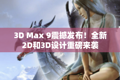 3D Max 9震撼发布！全新2D和3D设计重磅来袭