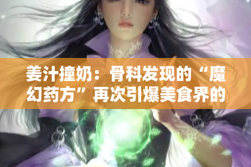 姜汁撞奶：骨科发现的“魔幻药方”再次引爆美食界的新热潮