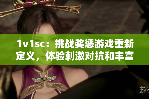 1v1sc：挑战奖惩游戏重新定义，体验刺激对抗和丰富惩罚奖励