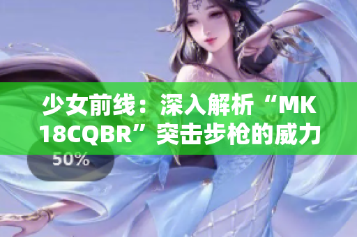 少女前线：深入解析“MK18CQBR”突击步枪的威力与特点