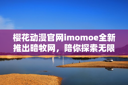 樱花动漫官网imomoe全新推出暗牧网，陪你探索无限可能