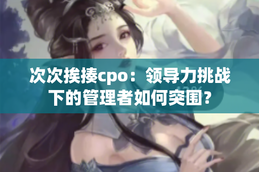 次次挨揍cpo：领导力挑战下的管理者如何突围？