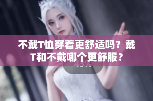 不戴T恤穿着更舒适吗？戴T和不戴哪个更舒服？