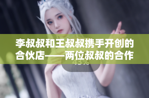 李叔叔和王叔叔携手开创的合伙店——两位叔叔的合作故事