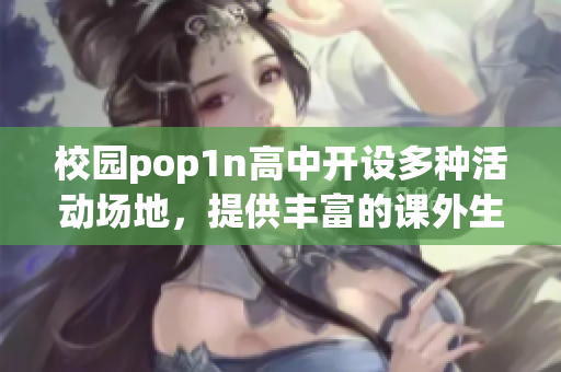 校园pop1n高中开设多种活动场地，提供丰富的课外生活体验