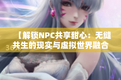 【解锁NPC共享甜心：无缝共生的现实与虚拟世界融合】