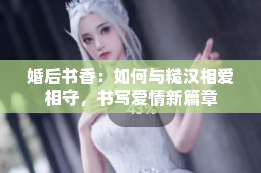 婚后书香：如何与糙汉相爱相守，书写爱情新篇章